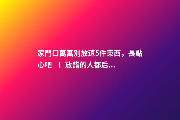 家門口萬萬別放這5件東西，長點心吧！放錯的人都后悔了！